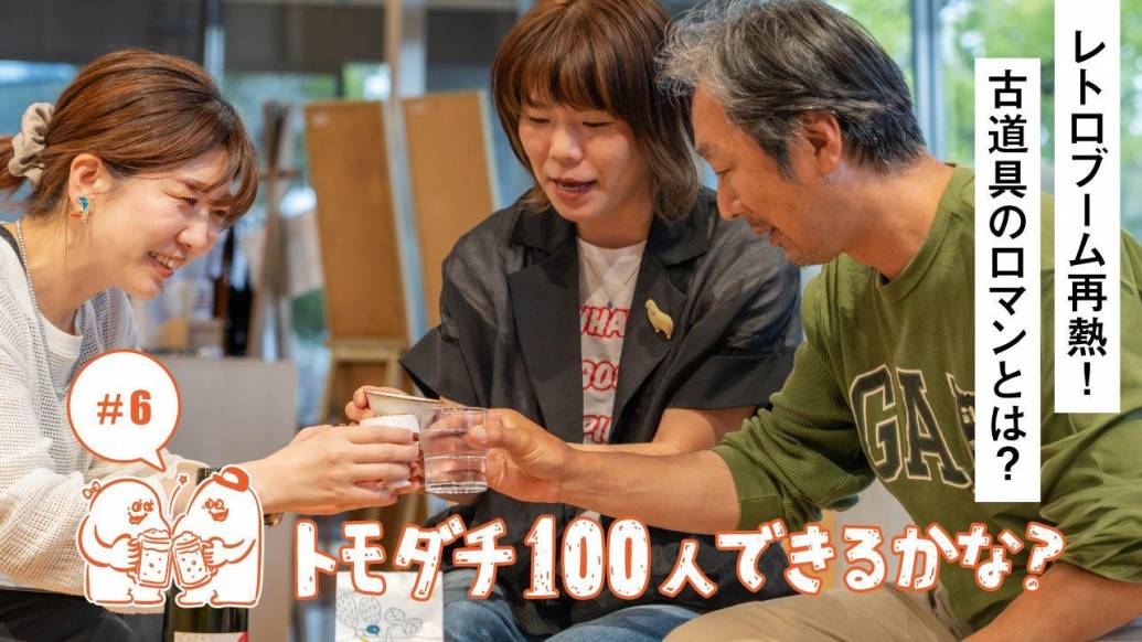「トモダチ100人できるかな？」#6 レトロブーム再熱！古道具のロマンとは？